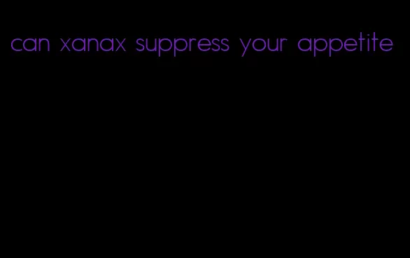 can xanax suppress your appetite