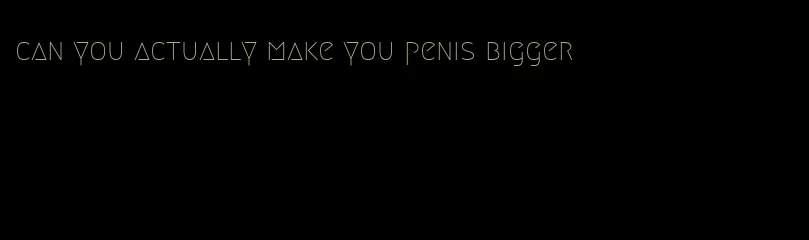 can you actually make you penis bigger