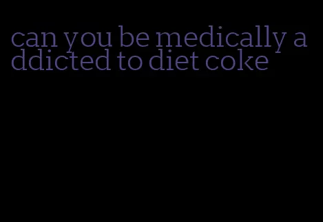 can you be medically addicted to diet coke