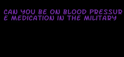 can you be on blood pressure medication in the military