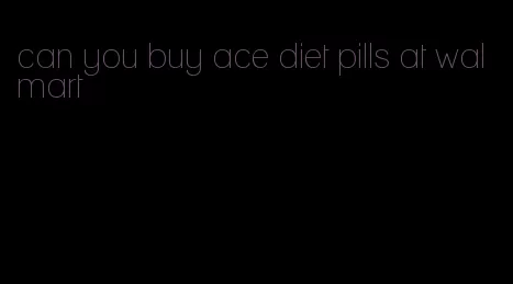 can you buy ace diet pills at walmart