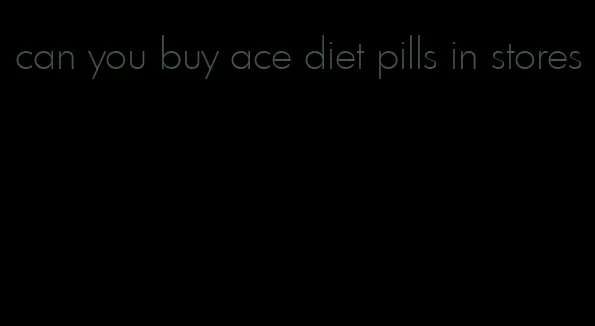 can you buy ace diet pills in stores