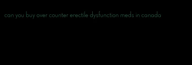 can you buy over counter erectile dysfunction meds in canada