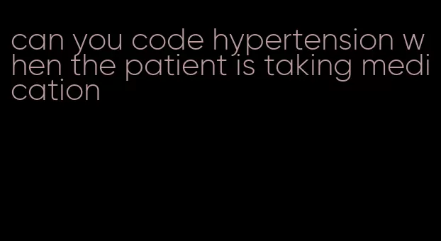 can you code hypertension when the patient is taking medication