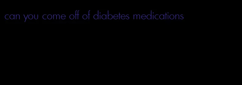 can you come off of diabetes medications