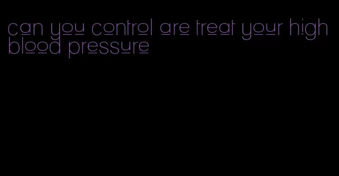 can you control are treat your high blood pressure