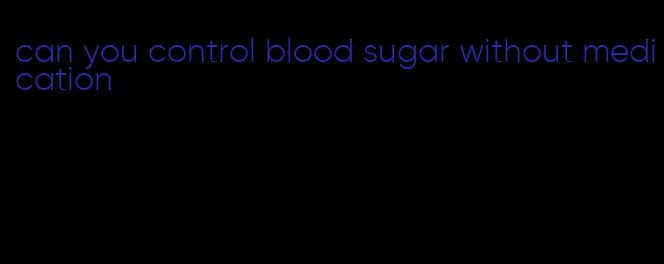 can you control blood sugar without medication