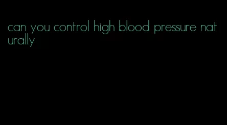 can you control high blood pressure naturally