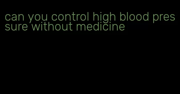 can you control high blood pressure without medicine