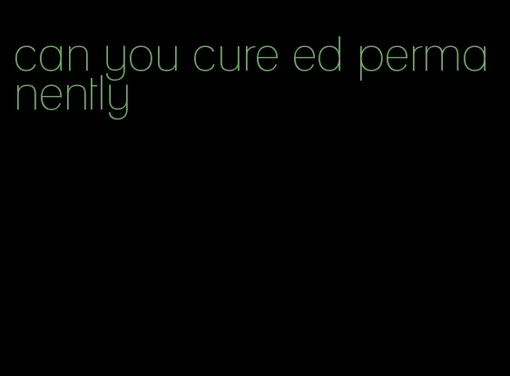 can you cure ed permanently