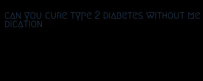 can you cure type 2 diabetes without medication