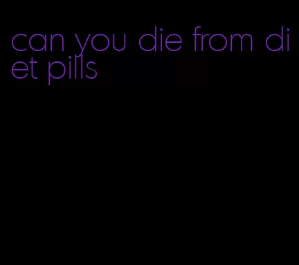 can you die from diet pills