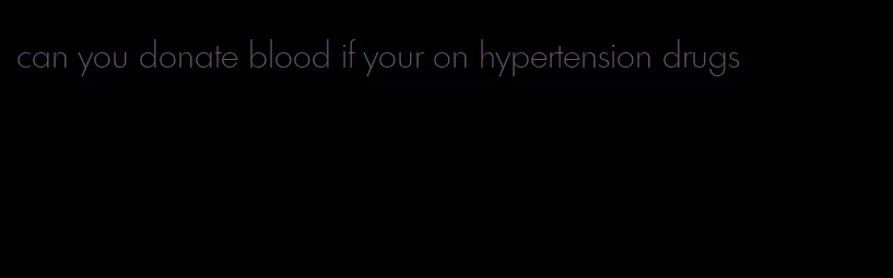 can you donate blood if your on hypertension drugs