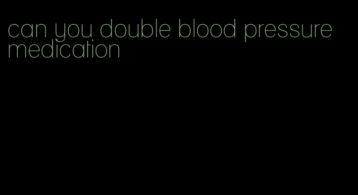 can you double blood pressure medication