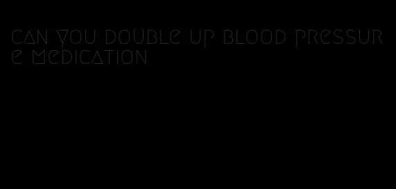 can you double up blood pressure medication