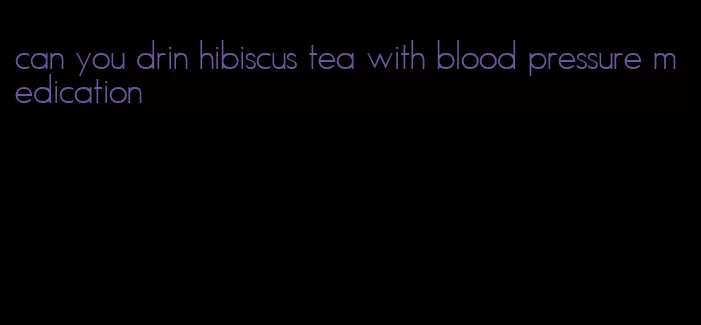 can you drin hibiscus tea with blood pressure medication