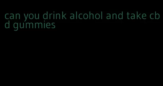 can you drink alcohol and take cbd gummies