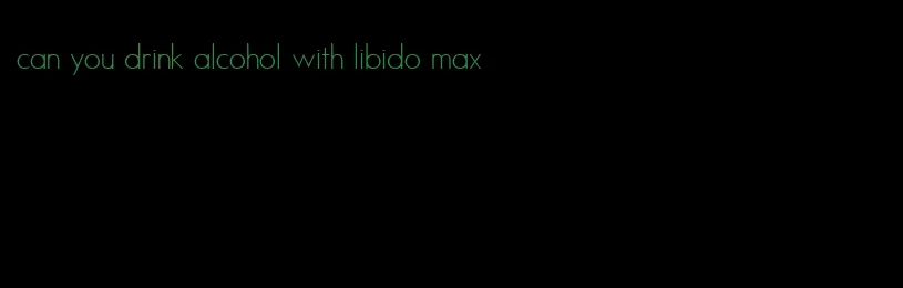 can you drink alcohol with libido max