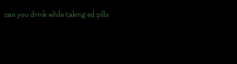 can you drink while taking ed pills