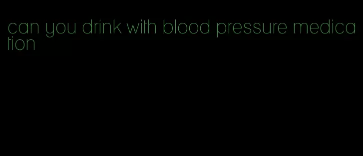 can you drink with blood pressure medication