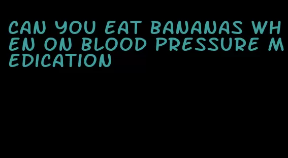 can you eat bananas when on blood pressure medication