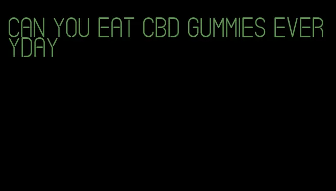 can you eat cbd gummies everyday