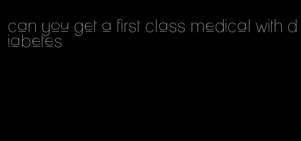 can you get a first class medical with diabetes