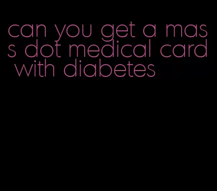 can you get a mass dot medical card with diabetes