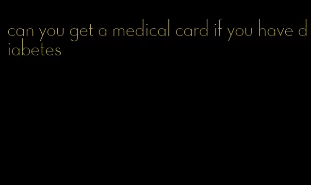 can you get a medical card if you have diabetes