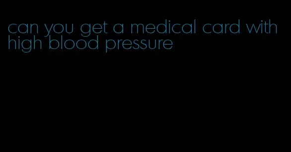 can you get a medical card with high blood pressure