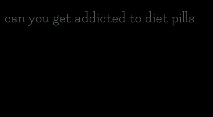 can you get addicted to diet pills