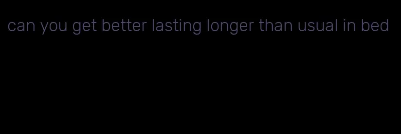 can you get better lasting longer than usual in bed