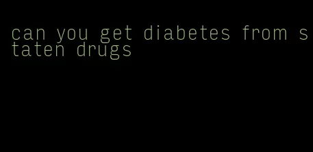 can you get diabetes from staten drugs