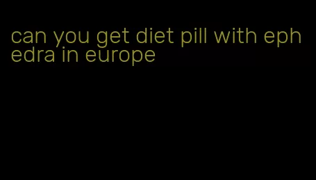 can you get diet pill with ephedra in europe