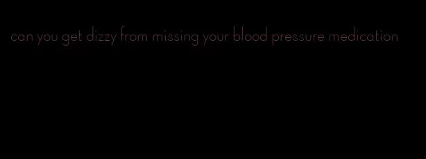 can you get dizzy from missing your blood pressure medication