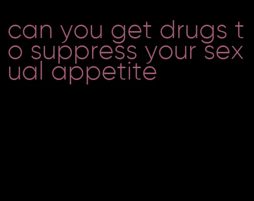 can you get drugs to suppress your sexual appetite