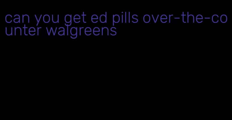 can you get ed pills over-the-counter walgreens