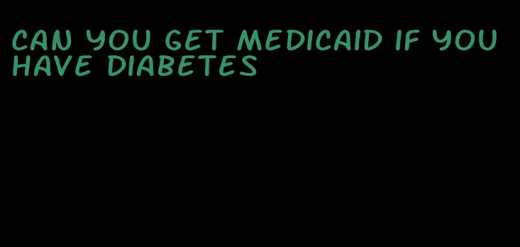 can you get medicaid if you have diabetes