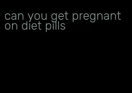 can you get pregnant on diet pills