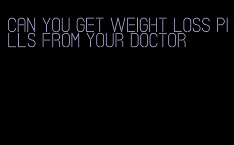 can you get weight loss pills from your doctor