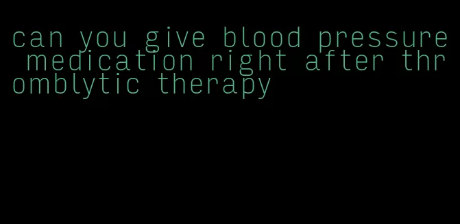 can you give blood pressure medication right after thromblytic therapy