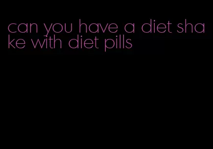 can you have a diet shake with diet pills