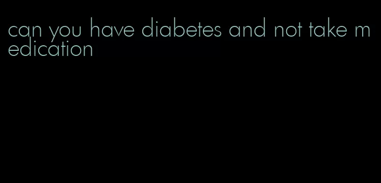 can you have diabetes and not take medication