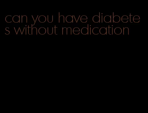 can you have diabetes without medication