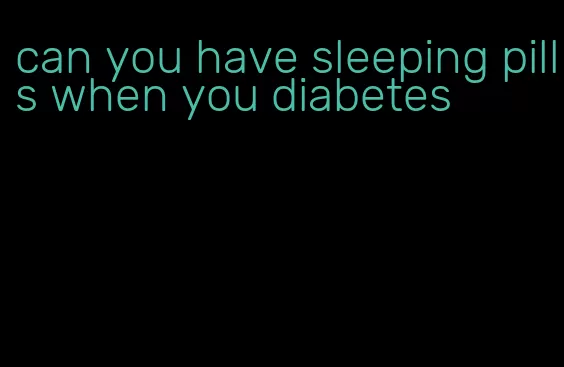 can you have sleeping pills when you diabetes