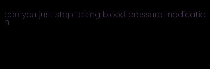 can you just stop taking blood pressure medication