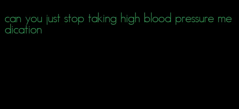 can you just stop taking high blood pressure medication