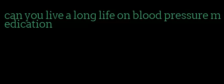 can you live a long life on blood pressure medication