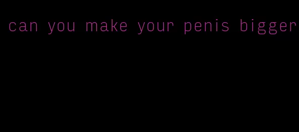 can you make your penis bigger