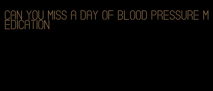 can you miss a day of blood pressure medication